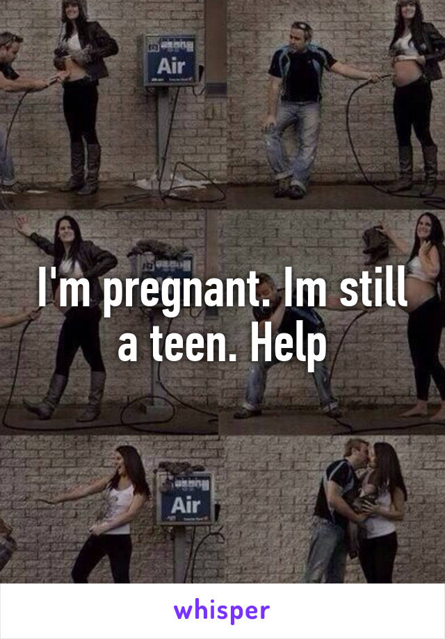 I'm pregnant. Im still a teen. Help