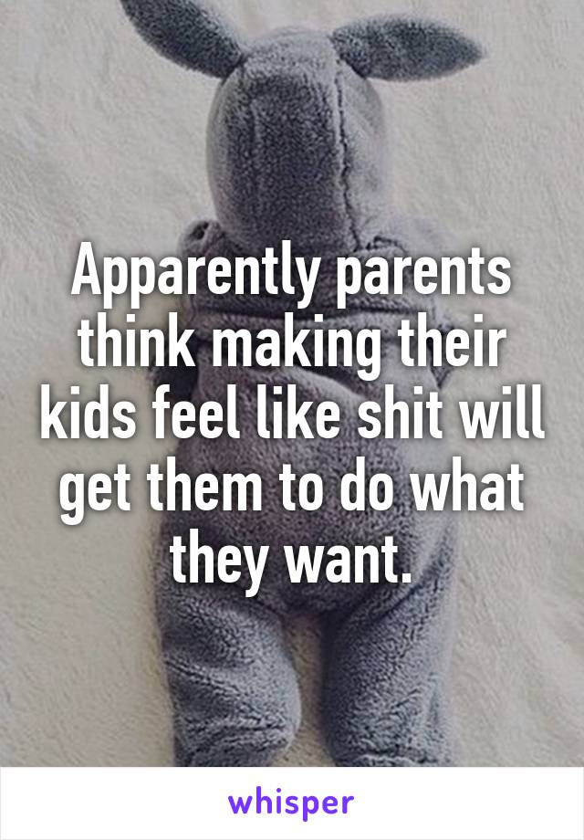Apparently parents think making their kids feel like shit will get them to do what they want.