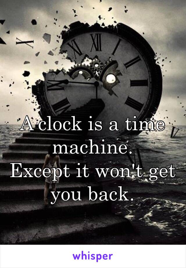 A clock is a time machine.
Except it won't get you back.