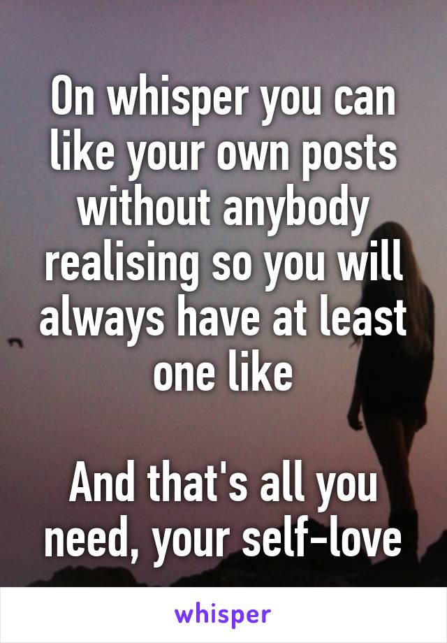 On whisper you can like your own posts without anybody realising so you will always have at least one like

And that's all you need, your self-love