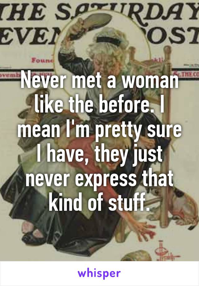 Never met a woman like the before. I mean I'm pretty sure I have, they just never express that kind of stuff.