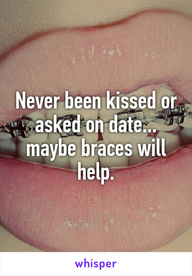 Never been kissed or asked on date... maybe braces will help.