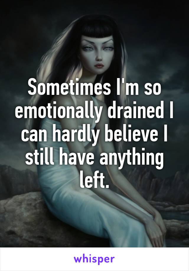 Sometimes I'm so emotionally drained I can hardly believe I still have anything left.