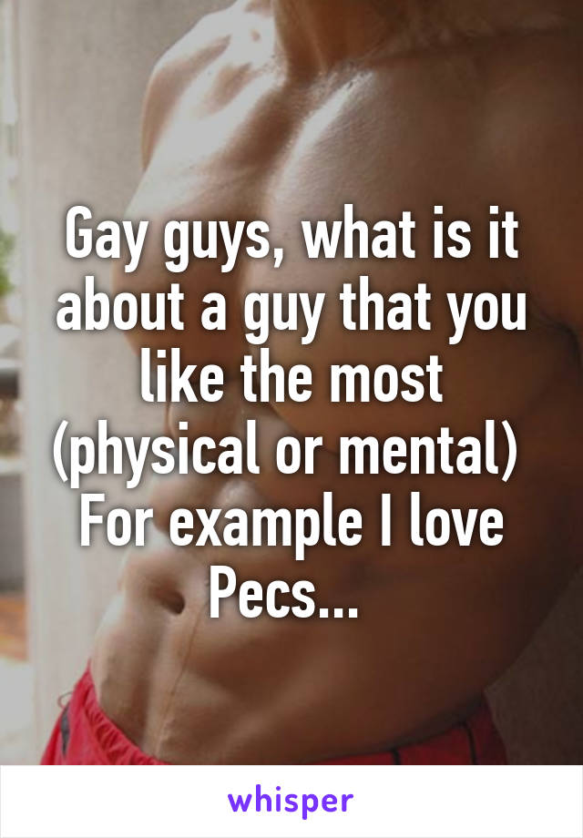 Gay guys, what is it about a guy that you like the most (physical or mental) 
For example I love Pecs... 