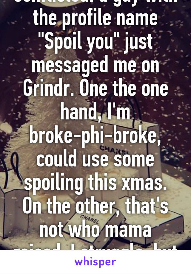 Conflicted: a guy with the profile name "Spoil you" just messaged me on Grindr. One the one hand, I'm broke-phi-broke, could use some spoiling this xmas. On the other, that's not who mama raised. I struggle, but I gets my own....