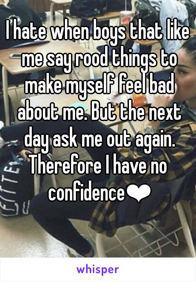 I hate when boys that like me say rood things to make myself feel bad about me. But the next day ask me out again.
Therefore I have no confidence❤