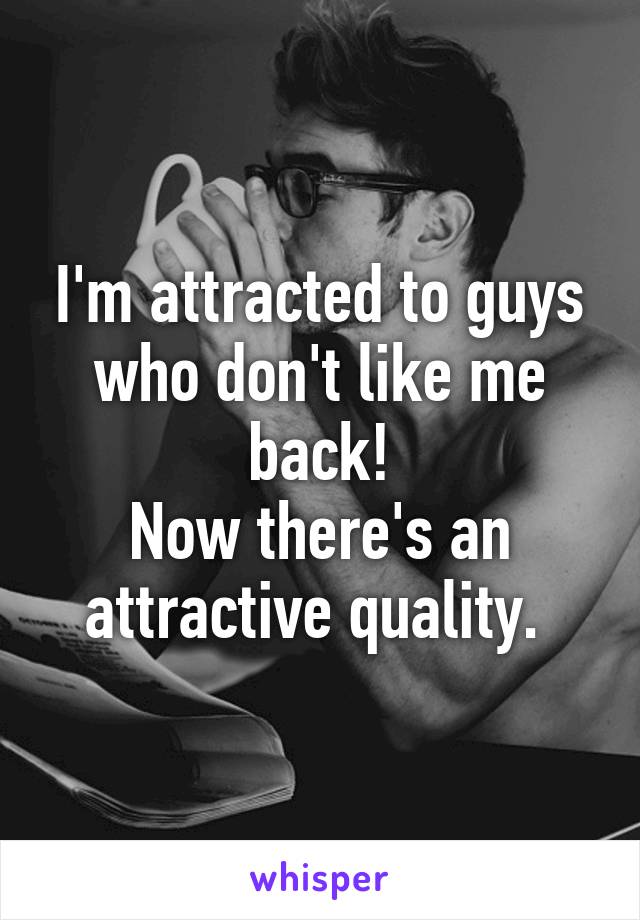 I'm attracted to guys who don't like me back!
Now there's an attractive quality. 