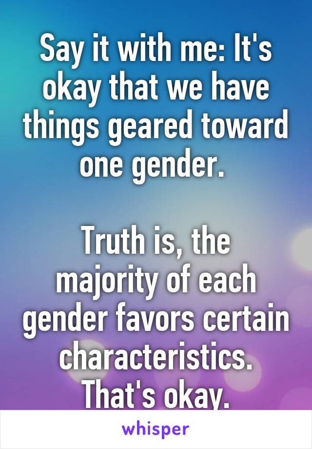 Say it with me: It's okay that we have things geared toward one gender. 

Truth is, the majority of each gender favors certain characteristics. That's okay.