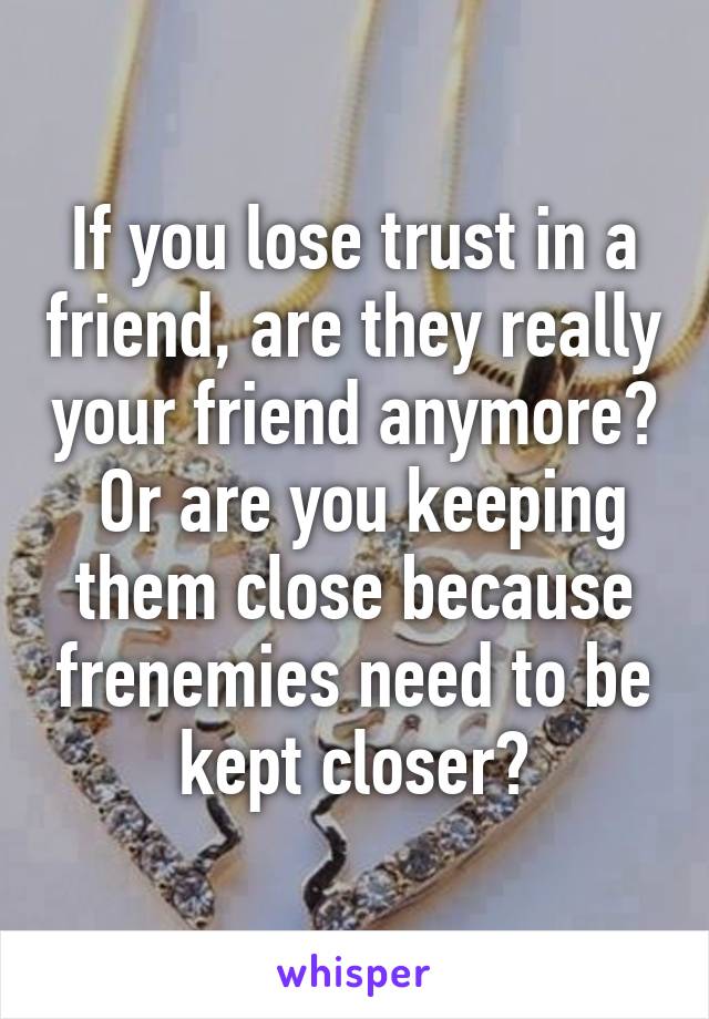 If you lose trust in a friend, are they really your friend anymore?  Or are you keeping them close because frenemies need to be kept closer?