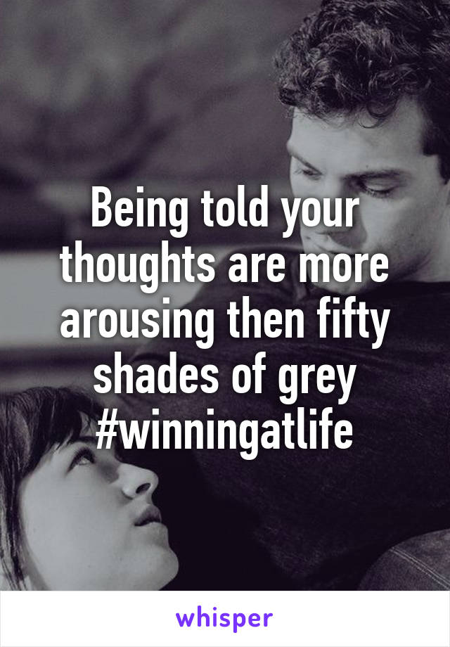 Being told your thoughts are more arousing then fifty shades of grey #winningatlife