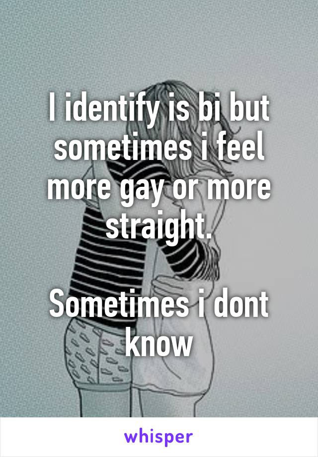 I identify is bi but sometimes i feel more gay or more straight.

Sometimes i dont know