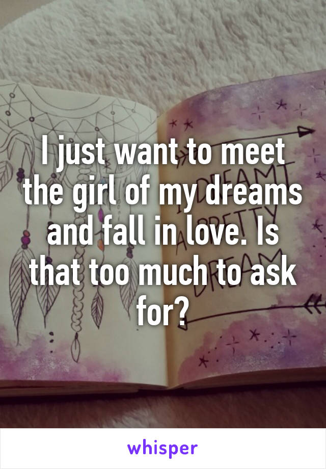 I just want to meet the girl of my dreams and fall in love. Is that too much to ask for?
