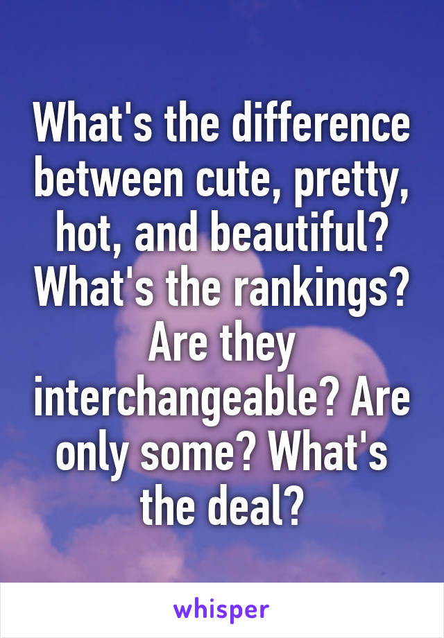 What's the difference between cute, pretty, hot, and beautiful? What's the rankings? Are they interchangeable? Are only some? What's the deal?