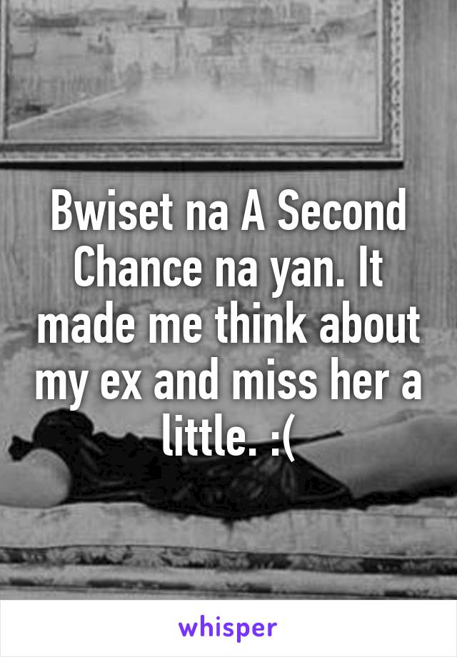 Bwiset na A Second Chance na yan. It made me think about my ex and miss her a little. :(