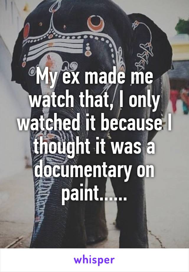 My ex made me watch that, I only watched it because I thought it was a documentary on paint......