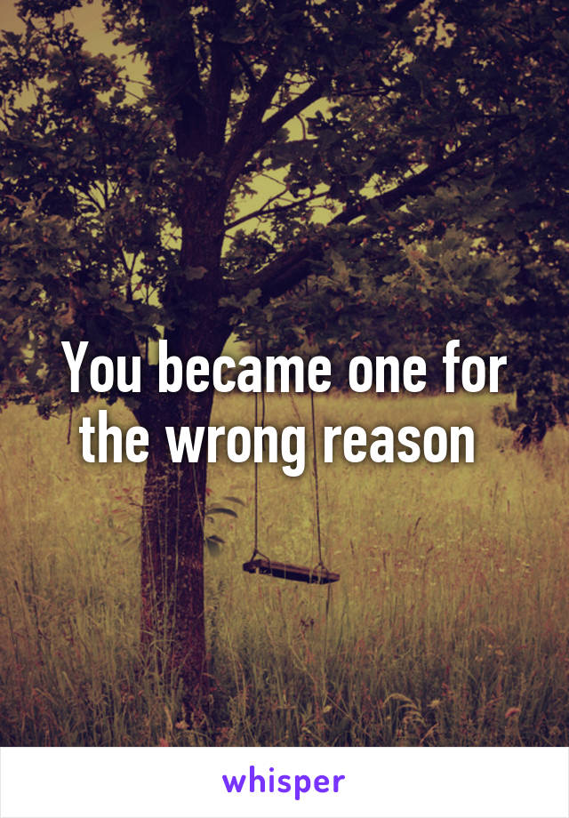 You became one for the wrong reason 