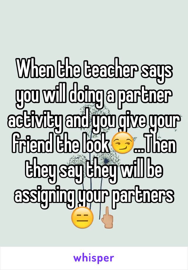 When the teacher says you will doing a partner activity and you give your friend the look😏...Then they say they will be assigning your partners 😑🖕🏼