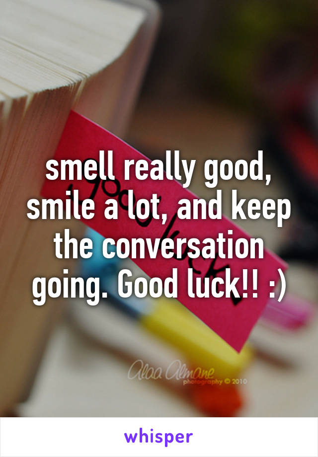 smell really good, smile a lot, and keep the conversation going. Good luck!! :)