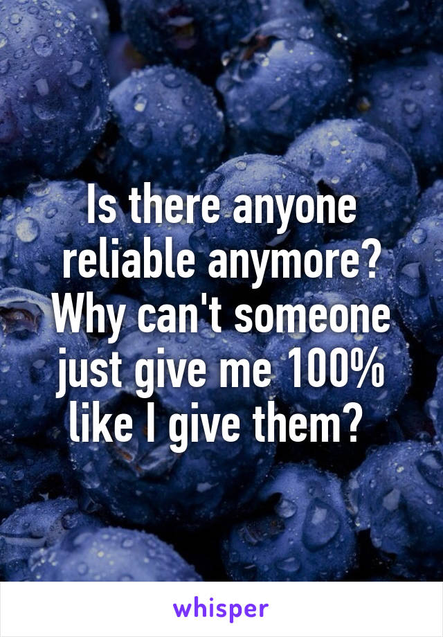 Is there anyone reliable anymore? Why can't someone just give me 100% like I give them? 
