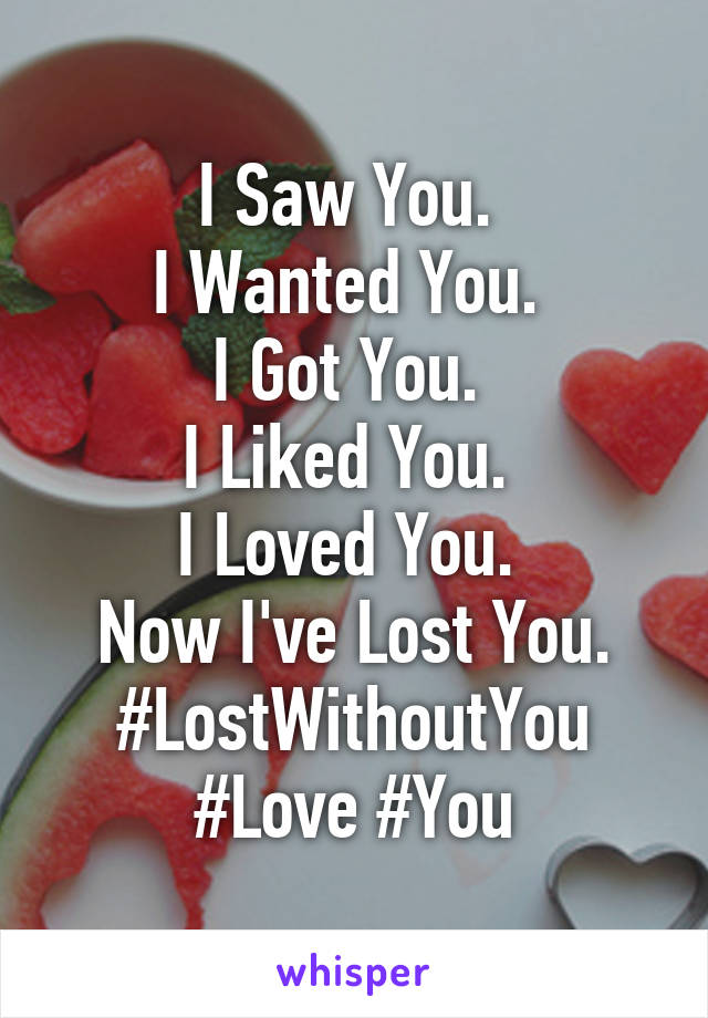 I Saw You. 
I Wanted You. 
I Got You. 
I Liked You. 
I Loved You. 
Now I've Lost You.
#LostWithoutYou #Love #You