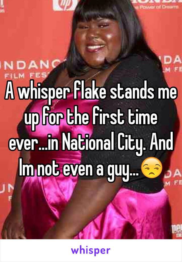 A whisper flake stands me up for the first time ever...in National City. And Im not even a guy...😒
