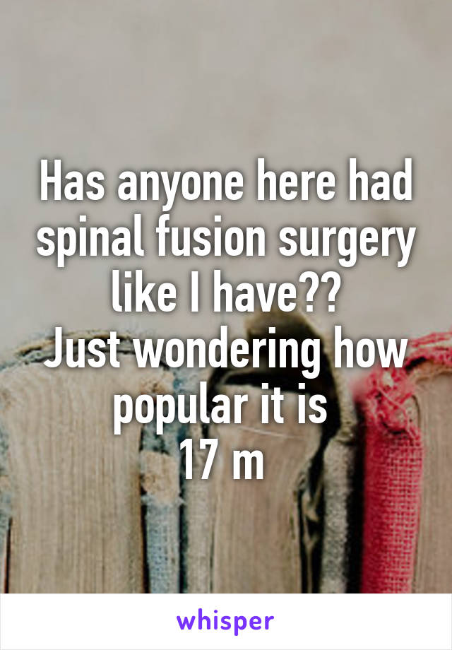 Has anyone here had spinal fusion surgery like I have??
Just wondering how popular it is 
17 m 