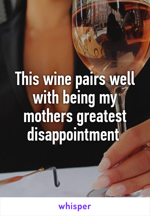 This wine pairs well with being my mothers greatest disappointment 