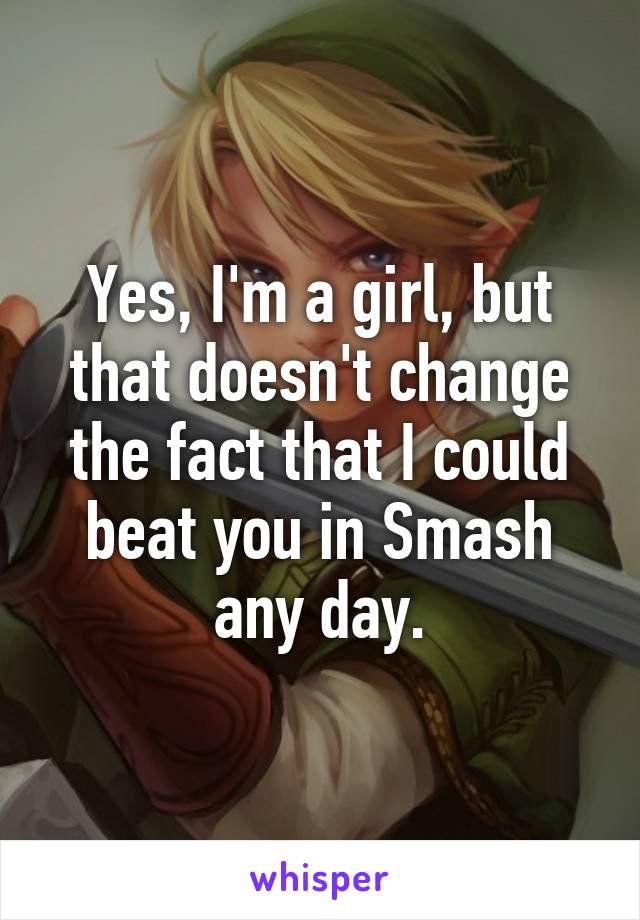 Yes, I'm a girl, but that doesn't change the fact that I could beat you in Smash any day.