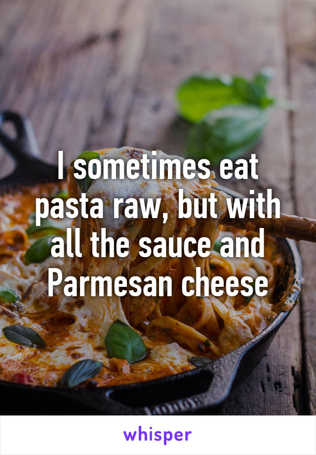I sometimes eat pasta raw, but with all the sauce and Parmesan cheese