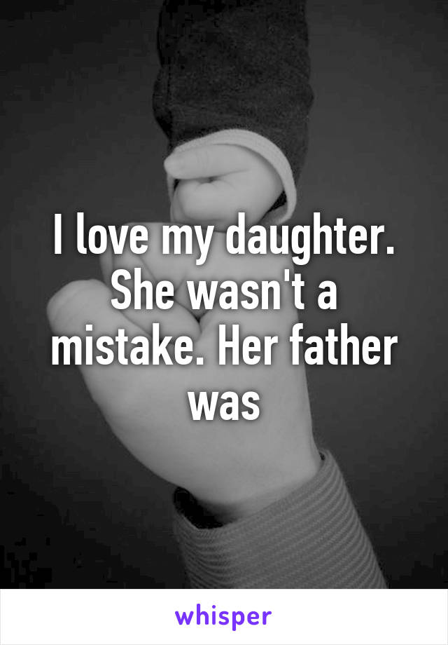 I love my daughter. She wasn't a mistake. Her father was