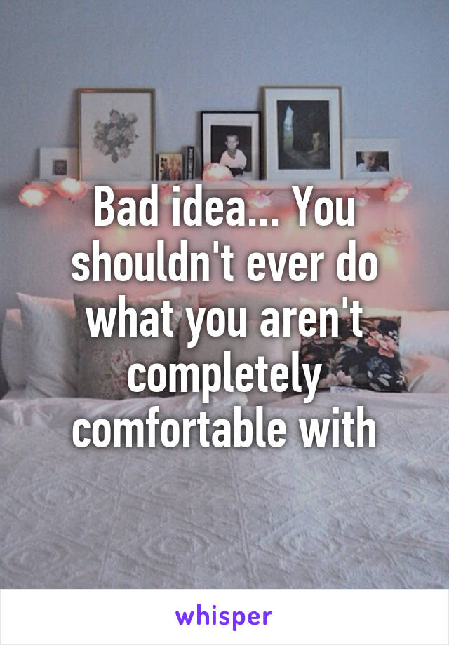 Bad idea... You shouldn't ever do what you aren't completely comfortable with