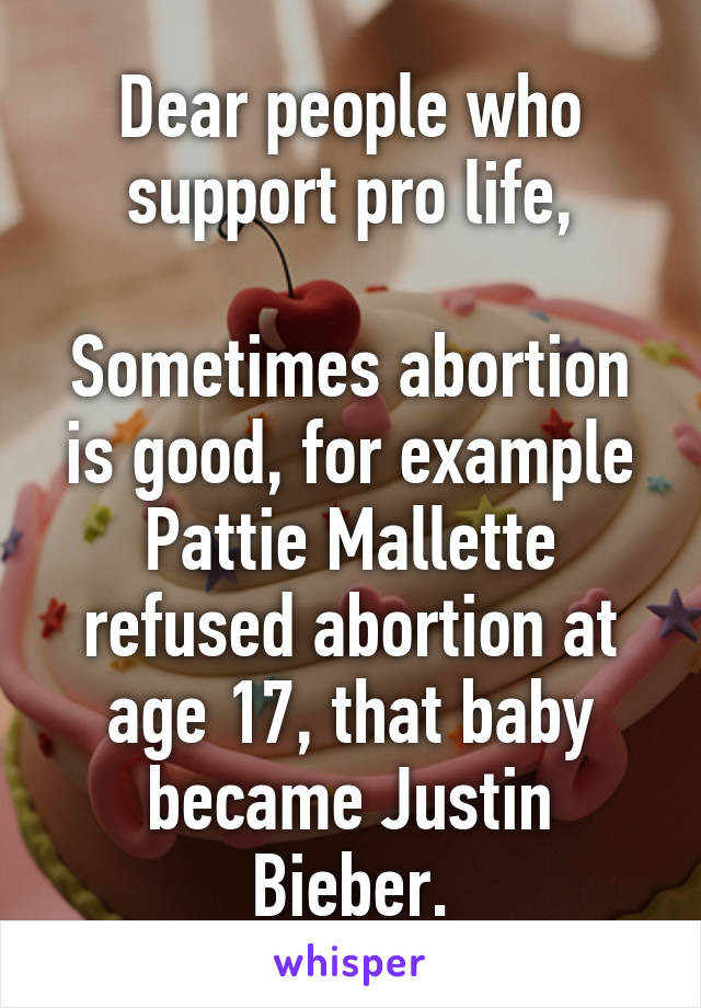 Dear people who support pro life,

Sometimes abortion is good, for example Pattie Mallette refused abortion at age 17, that baby became Justin Bieber.