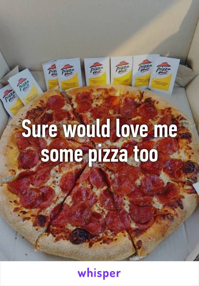 Sure would love me some pizza too