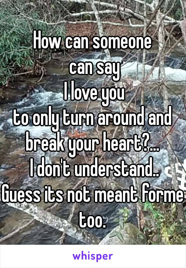 How can someone
 can say
 I love you
to only turn around and break your heart?... 
 I don't understand..
Guess its not meant forme too. 