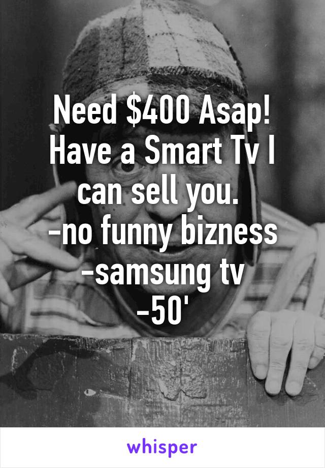 Need $400 Asap!
Have a Smart Tv I can sell you. 
-no funny bizness
-samsung tv
-50'
