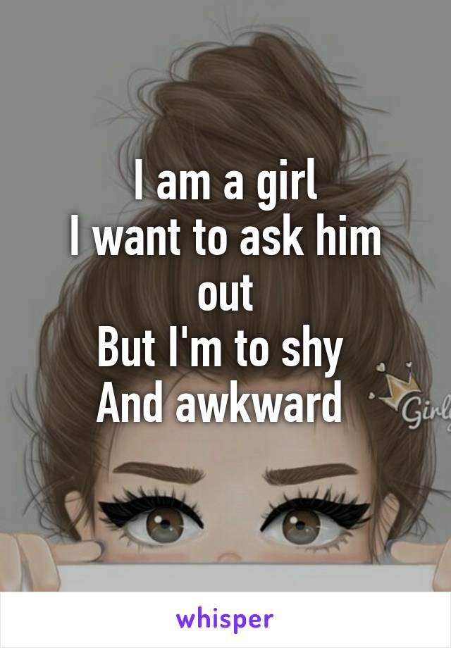 I am a girl
I want to ask him out
But I'm to shy 
And awkward 
