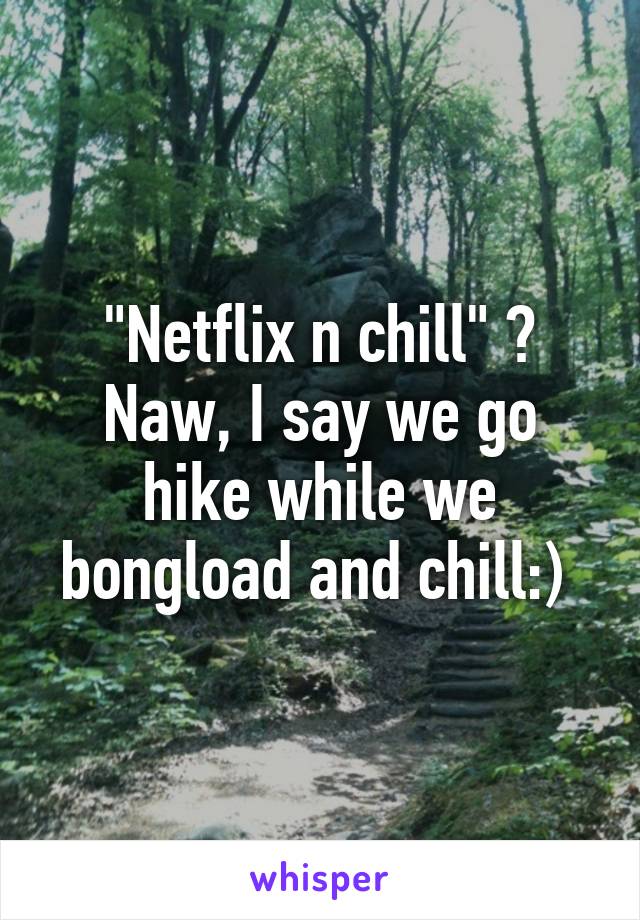 "Netflix n chill" ? Naw, I say we go hike while we bongload and chill:) 