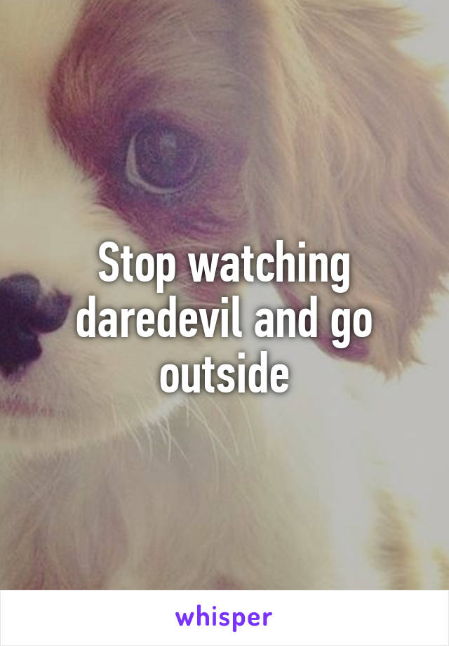 Stop watching daredevil and go outside