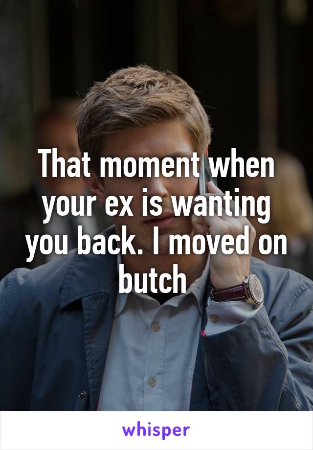 That moment when your ex is wanting you back. I moved on butch 