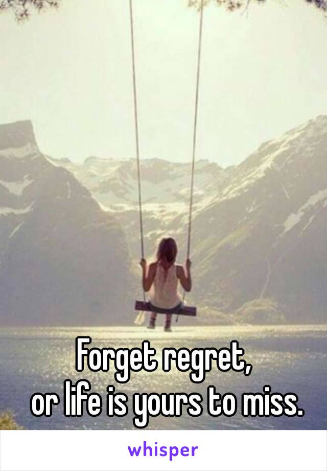 Forget regret, 
or life is yours to miss.