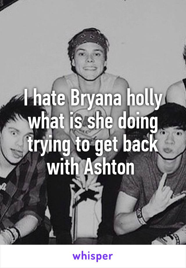 I hate Bryana holly what is she doing trying to get back with Ashton 