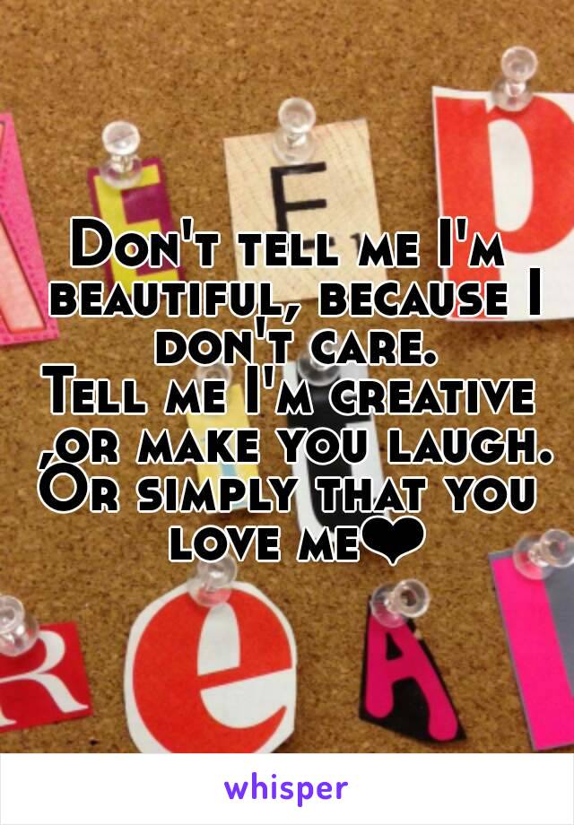 Don't tell me I'm beautiful, because I don't care.
Tell me I'm creative ,or make you laugh.
Or simply that you love me❤