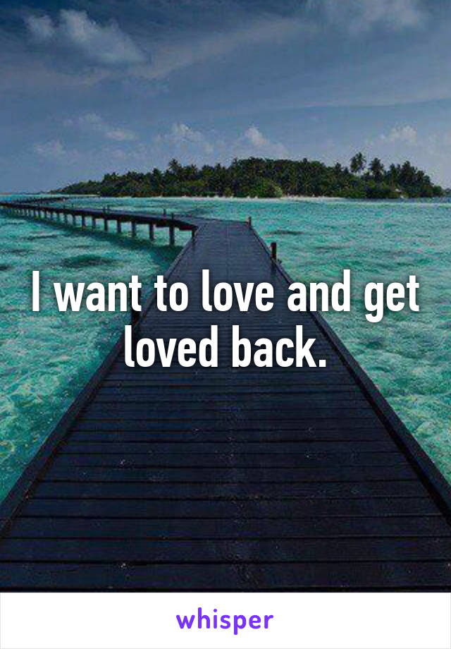 I want to love and get loved back.
