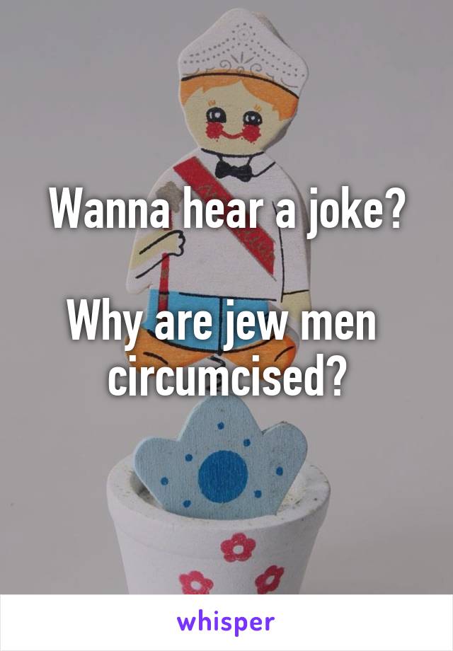Wanna hear a joke?

Why are jew men  circumcised?
