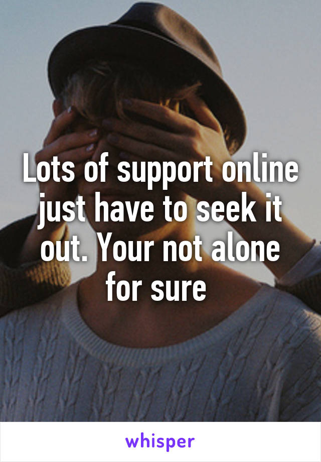 Lots of support online just have to seek it out. Your not alone for sure 