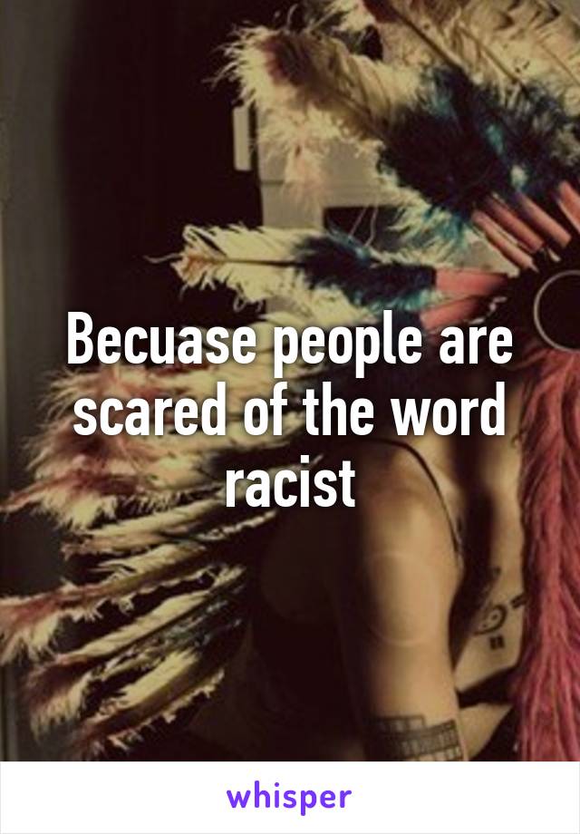 Becuase people are scared of the word racist