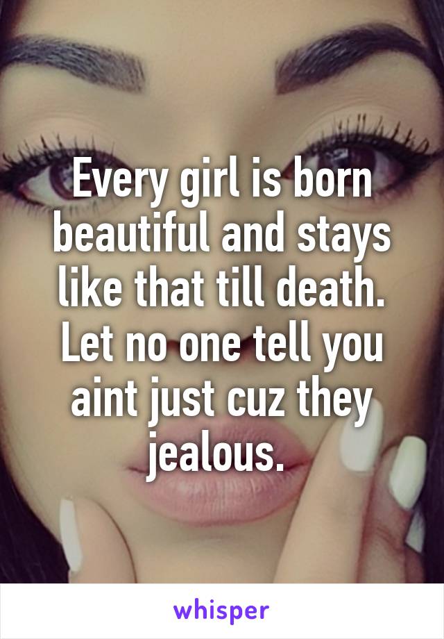 Every girl is born beautiful and stays like that till death.
Let no one tell you aint just cuz they jealous. 