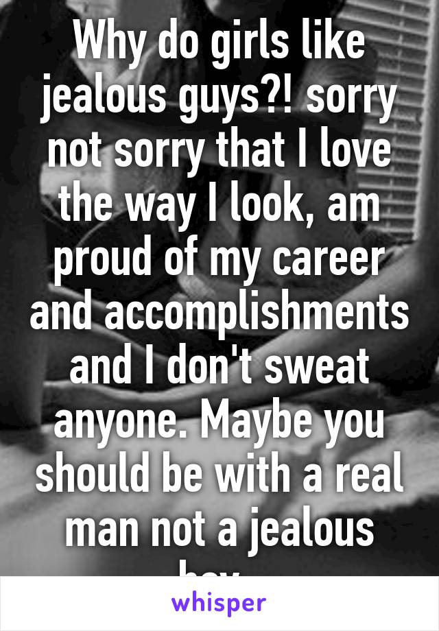 Why do girls like jealous guys?! sorry not sorry that I love the way I look, am proud of my career and accomplishments and I don't sweat anyone. Maybe you should be with a real man not a jealous boy. 