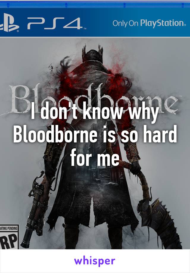 I don't know why Bloodborne is so hard for me