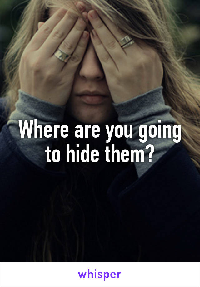 Where are you going to hide them?